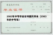 1983年中专毕业证书图片样本（1983年的中专生）