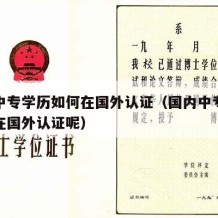 国内中专学历如何在国外认证（国内中专学历如何在国外认证呢）