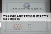 中专毕业证怎么得到中专学历的（想要个中专毕业证如何获得）