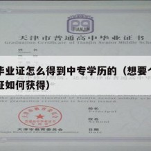 中专毕业证怎么得到中专学历的（想要个中专毕业证如何获得）