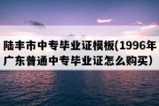 陆丰市中专毕业证模板(1996年广东普通中专毕业证怎么购买）