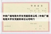 中央广播电视大学文凭国家承认吗（中央广播电视大学文凭国家单位认可吗?）