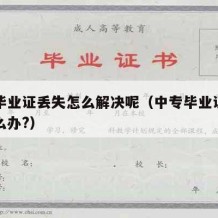 中专毕业证丢失怎么解决呢（中专毕业证丢失了怎么办?）