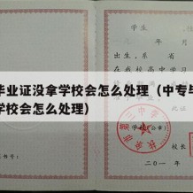 中专毕业证没拿学校会怎么处理（中专毕业证没拿学校会怎么处理）