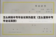 怎么辨别中专毕业证真伪鉴定（怎么鉴别中专毕业证真假）