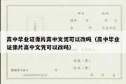 高中毕业证像片高中文凭可以改吗（高中毕业证像片高中文凭可以改吗）