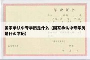 国家承认中专学历是什么（国家承认中专学历是什么学历）