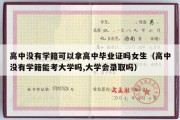 高中没有学籍可以拿高中毕业证吗女生（高中没有学籍能考大学吗,大学会录取吗）