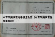 中专学历认证电子版怎么弄（中专学历认证在哪里打印）