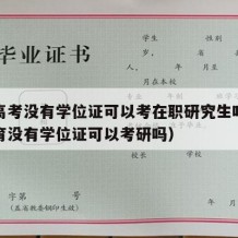 成人高考没有学位证可以考在职研究生吗（成人教育没有学位证可以考研吗）