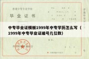 中专毕业证模板1999年中专学历怎么写（1999年中专毕业证编号几位数）