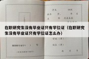 在职研究生没有毕业证只有学位证（在职研究生没有毕业证只有学位证怎么办）