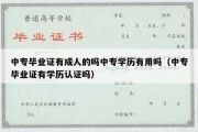 中专毕业证有成人的吗中专学历有用吗（中专毕业证有学历认证吗）