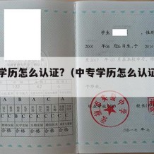 中专学历怎么认证?（中专学历怎么认证报告）