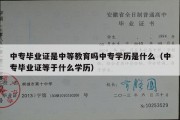 中专毕业证是中等教育吗中专学历是什么（中专毕业证等于什么学历）