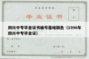 四川中专毕业证书编号是啥颜色（1990年四川中专毕业证）