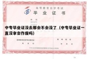 中专毕业证没去那会不会没了（中专毕业证一直没拿会作废吗）