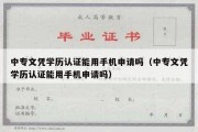 中专文凭学历认证能用手机申请吗（中专文凭学历认证能用手机申请吗）