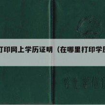 怎样打印网上学历证明（在哪里打印学历证明）