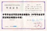 中专毕业证学历证明去哪里办（中专毕业证学历证明去哪里办手续）