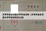 大专毕业证书是大学毕业证吗（大专毕业证书是大学毕业证吗怎么查）