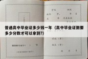 普通高中毕业证多少钱一年（高中毕业证需要多少分数才可以拿到?）