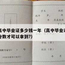 普通高中毕业证多少钱一年（高中毕业证需要多少分数才可以拿到?）