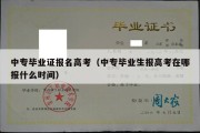 中专毕业证报名高考（中专毕业生报高考在哪报什么时间）