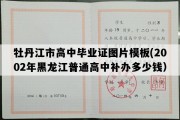 牡丹江市高中毕业证图片模板(2002年黑龙江普通高中补办多少钱）