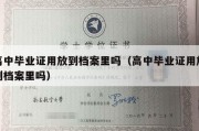 高中毕业证用放到档案里吗（高中毕业证用放到档案里吗）