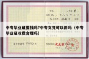 中专毕业证要钱吗?中专文凭可以用吗（中专毕业证收费合理吗）