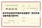 高中毕业证的学号是毕业证编号?（高中毕业证编号是不是学号）