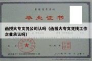 函授大专文凭公司认吗（函授大专文凭找工作企业承认吗）