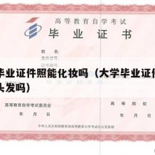 大学毕业证件照能化妆吗（大学毕业证件照可以染头发吗）