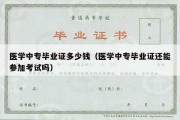 医学中专毕业证多少钱（医学中专毕业证还能参加考试吗）