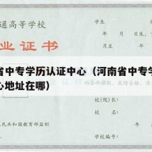 河南省中专学历认证中心（河南省中专学历认证中心地址在哪）