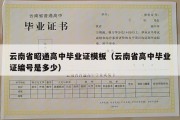 云南省昭通高中毕业证模板（云南省高中毕业证编号是多少）