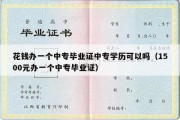 花钱办一个中专毕业证中专学历可以吗（1500元办一个中专毕业证）