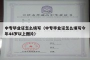 中专毕业证怎么填写（中专毕业证怎么填写今年44岁以上图片）