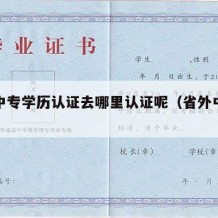 外省中专学历认证去哪里认证呢（省外中专学校）