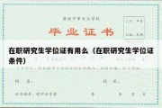 在职研究生学位证有用么（在职研究生学位证条件）