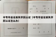 中专毕业证丢失学历认证（中专毕业证丢失学历认证怎么办）