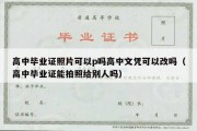 高中毕业证照片可以p吗高中文凭可以改吗（高中毕业证能拍照给别人吗）