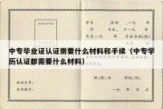 中专毕业证认证需要什么材料和手续（中专学历认证都需要什么材料）