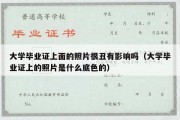 大学毕业证上面的照片很丑有影响吗（大学毕业证上的照片是什么底色的）