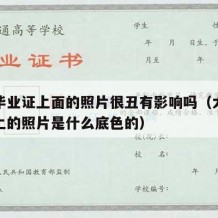 大学毕业证上面的照片很丑有影响吗（大学毕业证上的照片是什么底色的）