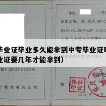 中专毕业证毕业多久能拿到中专毕业证啊（中专毕业证要几年才能拿到）