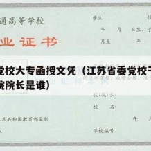 江苏党校大专函授文凭（江苏省委党校干部函授学院院长是谁）