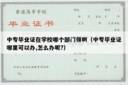 中专毕业证在学校哪个部门领啊（中专毕业证哪里可以办,怎么办呢?）