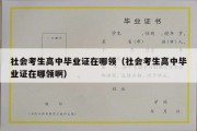 社会考生高中毕业证在哪领（社会考生高中毕业证在哪领啊）